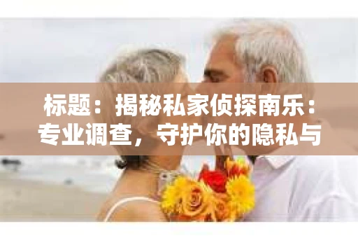 标题：揭秘私家侦探南乐：专业调查，守护你的隐私与权益