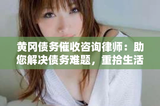 黄冈债务催收咨询律师：助您解决债务难题，重拾生活信心