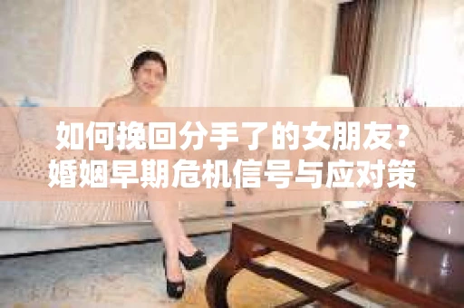 如何挽回分手了的女朋友？婚姻早期危机信号与应对策略