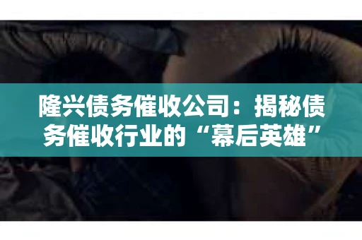 隆兴债务催收公司:揭秘债务催收行业的“幕后英雄” 隆兴债务催收公司:揭秘债务催收行业的“幕后英雄”
