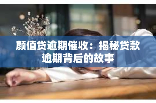 颜值贷逾期催收：揭秘贷款逾期背后的故事