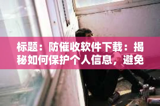 标题：防催收软件下载：揭秘如何保护个人信息，避免骚扰电话