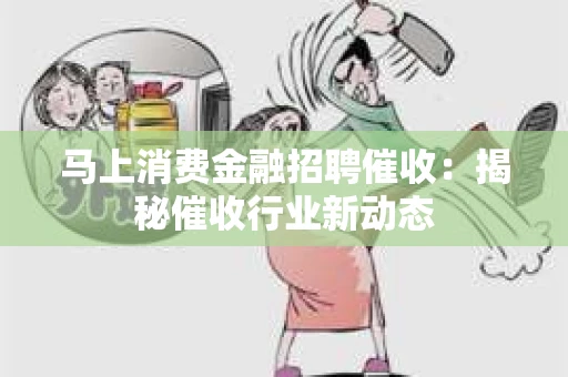 马上消费金融招聘催收：揭秘催收行业新动态