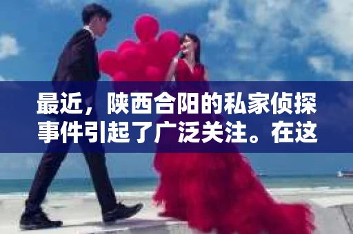 最近，陕西合阳的私家侦探事件引起了广泛关注。在这个信息爆炸的时代，隐私保护显得尤为重要。今天，我们就来聊聊这个事件，看看它背后的一些故事。