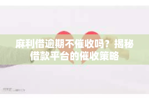 麻利借逾期不催收吗?揭秘借款平台的催收策略 麻利借逾期不催收吗?揭秘借款平台的催收策略