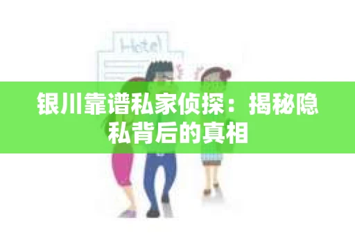 银川靠谱私家侦探：揭秘隐私背后的真相