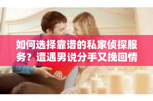 如何选择靠谱的私家侦探服务？遭遇男说分手又挽回情况怎么办？