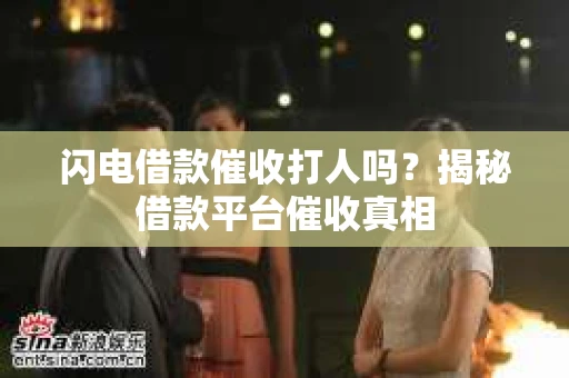 闪电借款催收打人吗？揭秘借款平台催收真相