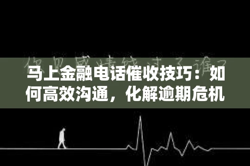 马上金融电话催收技巧：如何高效沟通，化解逾期危机