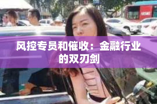 风控专员和催收：金融行业的双刃剑