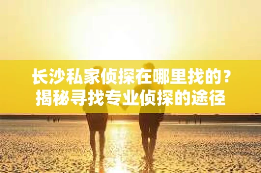 长沙私家侦探在哪里找的？揭秘寻找专业侦探的途径