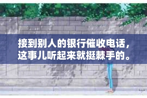 接到别人的银行催收电话，这事儿听起来就挺棘手的。我最近就遇到了这样的事情，所以想和大家聊聊这个话题。首先，你得明白，银行催收电话并不是什么新鲜事儿，但面对这样的电话，我们该如何应对呢？下面，我就从自己的经历出发，和大家分享一下我的看法。