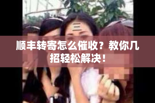 顺丰转寄怎么催收？教你几招轻松解决！