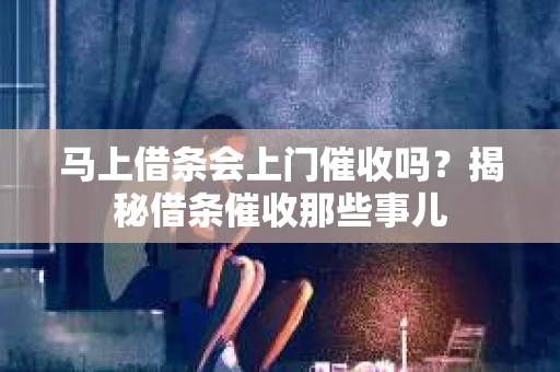 马上借条会上门催收吗？揭秘借条催收那些事儿