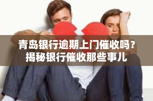青岛银行逾期上门催收吗？揭秘银行催收那些事儿