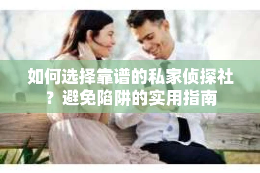 如何选择靠谱的私家侦探社?避免陷阱的实用指南 如何选择靠谱的私家侦探社?避免陷阱的实用指南