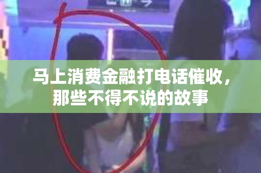 马上消费金融打电话催收，那些不得不说的故事