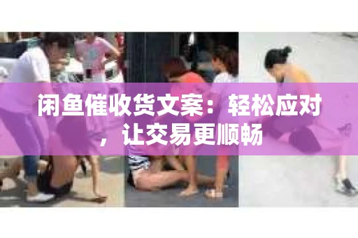 闲鱼催收货文案：轻松应对，让交易更顺畅