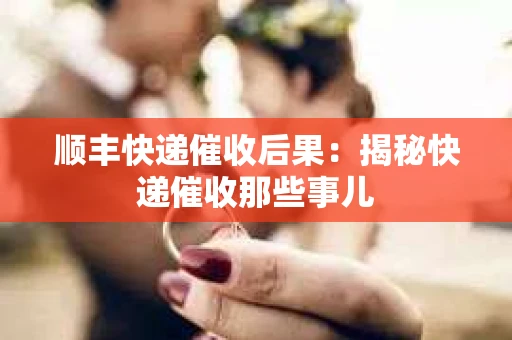 顺丰快递催收后果：揭秘快递催收那些事儿