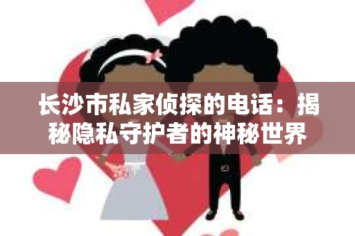 长沙市私家侦探的电话：揭秘隐私守护者的神秘世界