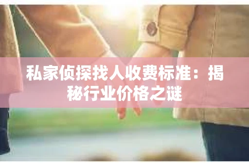 私家侦探找人收费标准：揭秘行业价格之谜