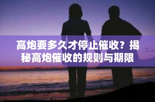 高炮要多久才停止催收？揭秘高炮催收的规则与期限