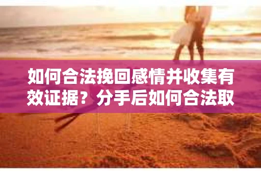 如何合法挽回感情并收集有效证据?分手后如何合法取证 如何合法挽回感情并收集有效证据?分手后如何合法取证