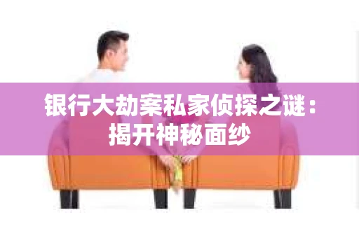 银行大劫案私家侦探之谜：揭开神秘面纱