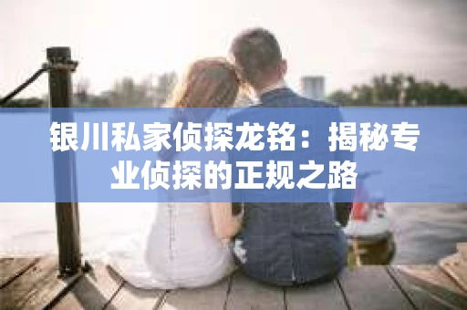 银川私家侦探龙铭：揭秘专业侦探的正规之路