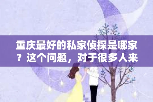 重庆最好的私家侦探是哪家？这个问题，对于很多人来说，可能是一个出于无奈的选择。在这个快节奏的社会，有些人可能因为婚姻、家庭、工作等原因，需要寻求私家侦探的帮助。那么，在重庆，哪家私家侦探是众人眼中的佼佼者呢？今天，我就来和大家聊聊这个话题。