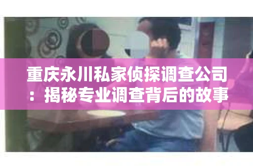 重庆永川私家侦探调查公司:揭秘专业调查背后的故事 重庆永川私家侦探调查公司:揭秘专业调查背后的故事