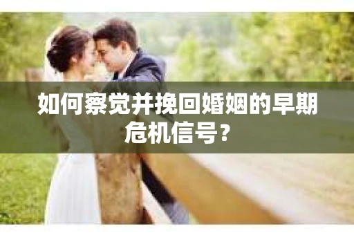 如何察觉并挽回婚姻的早期危机信号？