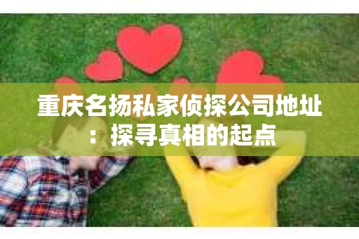 重庆名扬私家侦探公司地址：探寻真相的起点