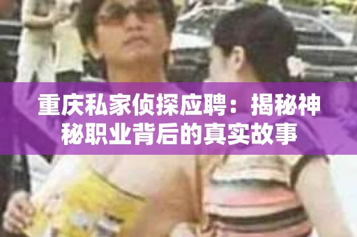 重庆私家侦探应聘：揭秘神秘职业背后的真实故事