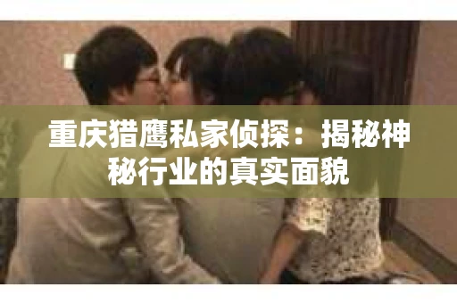 重庆猎鹰私家侦探：揭秘神秘行业的真实面貌