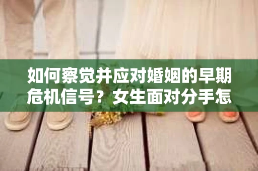 如何察觉并应对婚姻的早期危机信号？女生面对分手怎么办？