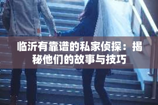 临沂有靠谱的私家侦探：揭秘他们的故事与技巧