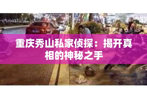 重庆秀山私家侦探：揭开真相的神秘之手