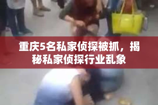 重庆5名私家侦探被抓，揭秘私家侦探行业乱象