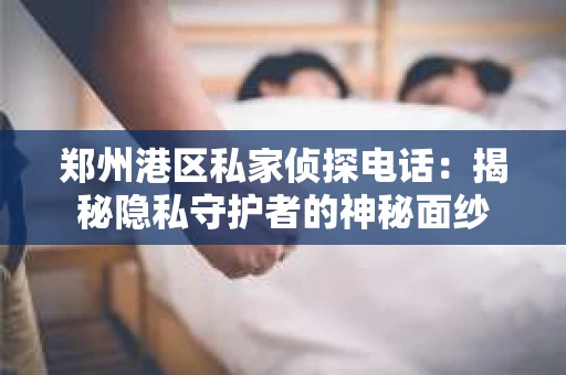 郑州港区私家侦探电话：揭秘隐私守护者的神秘面纱