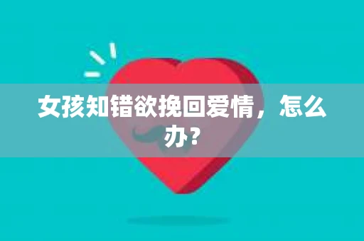 女孩知错欲挽回爱情，怎么办？