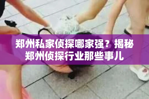 郑州私家侦探哪家强？揭秘郑州侦探行业那些事儿