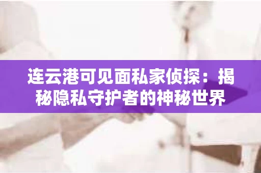 连云港可见面私家侦探：揭秘隐私守护者的神秘世界