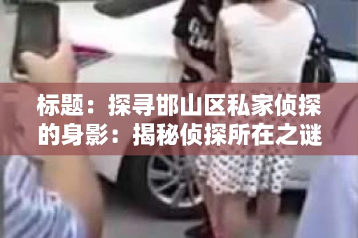 标题：探寻邯山区私家侦探的身影：揭秘侦探所在之谜