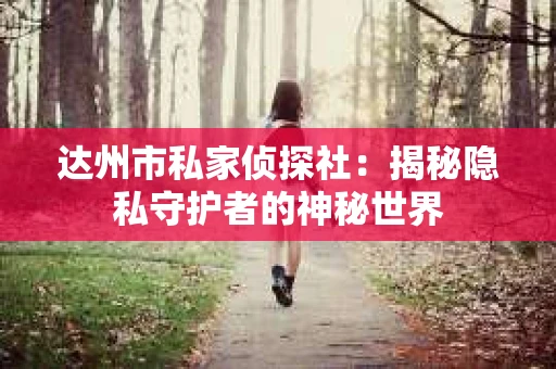 达州市私家侦探社:揭秘隐私守护者的神秘世界 达州市私家侦探社:揭秘隐私守护者的神秘世界