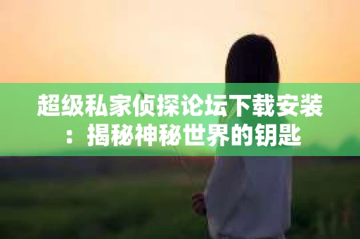 超级私家侦探论坛下载安装：揭秘神秘世界的钥匙