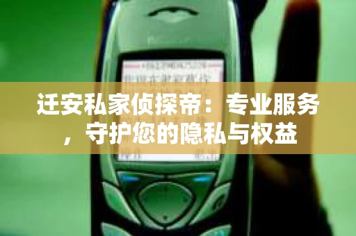 迁安私家侦探帝：专业服务，守护您的隐私与权益