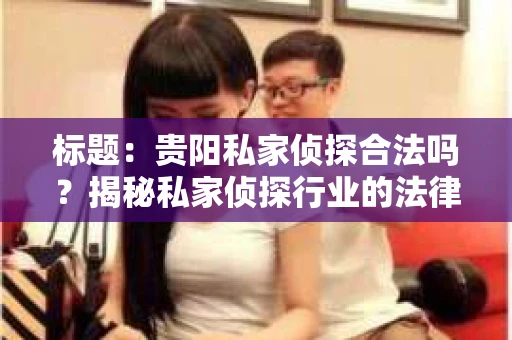 标题：贵阳私家侦探合法吗？揭秘私家侦探行业的法律边界