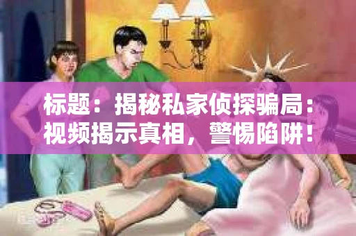 标题：揭秘私家侦探骗局：视频揭示真相，警惕陷阱！