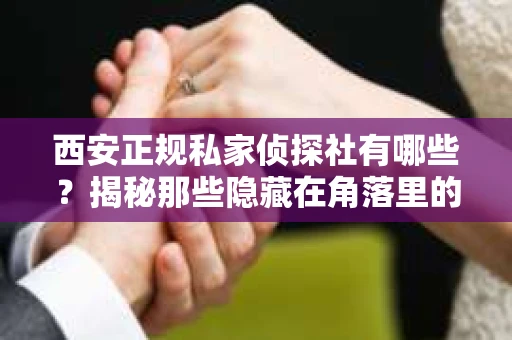 西安正规私家侦探社有哪些？揭秘那些隐藏在角落里的神秘力量